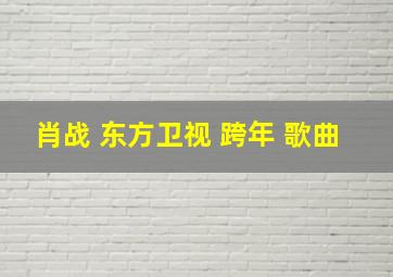 肖战 东方卫视 跨年 歌曲